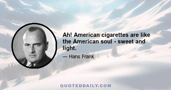 Ah! American cigarettes are like the American soul - sweet and light.