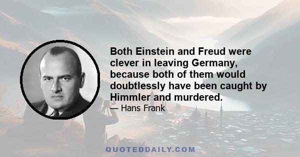 Both Einstein and Freud were clever in leaving Germany, because both of them would doubtlessly have been caught by Himmler and murdered.