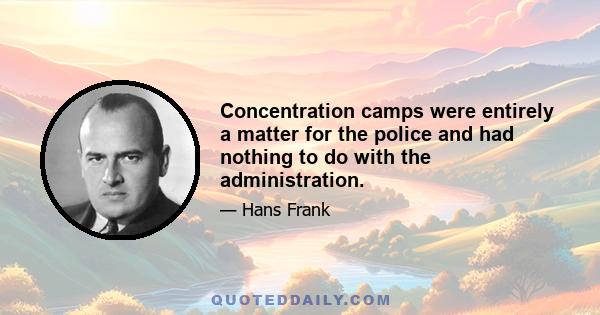 Concentration camps were entirely a matter for the police and had nothing to do with the administration.