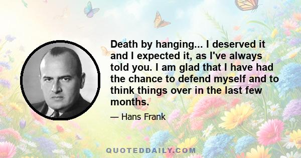 Death by hanging... I deserved it and I expected it, as I've always told you. I am glad that I have had the chance to defend myself and to think things over in the last few months.