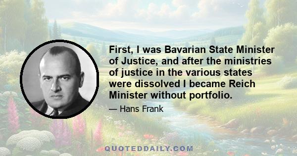 First, I was Bavarian State Minister of Justice, and after the ministries of justice in the various states were dissolved I became Reich Minister without portfolio.