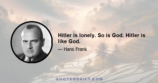 Hitler is lonely. So is God. Hitler is like God.