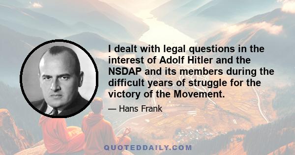 I dealt with legal questions in the interest of Adolf Hitler and the NSDAP and its members during the difficult years of struggle for the victory of the Movement.