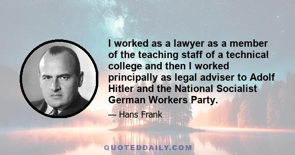 I worked as a lawyer as a member of the teaching staff of a technical college and then I worked principally as legal adviser to Adolf Hitler and the National Socialist German Workers Party.