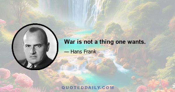 War is not a thing one wants.