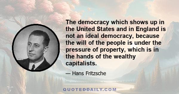 The democracy which shows up in the United States and in England is not an ideal democracy, because the will of the people is under the pressure of property, which is in the hands of the wealthy capitalists.