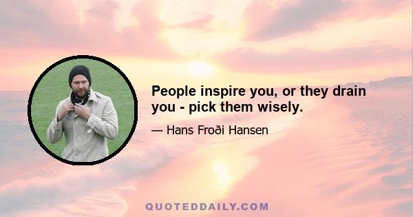 People inspire you, or they drain you - pick them wisely.