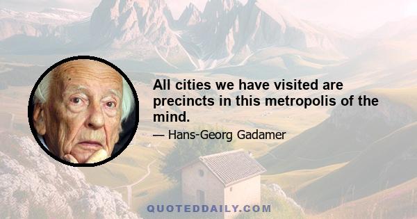 All cities we have visited are precincts in this metropolis of the mind.