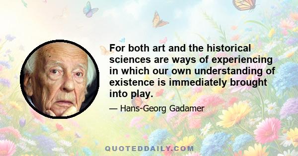 For both art and the historical sciences are ways of experiencing in which our own understanding of existence is immediately brought into play.