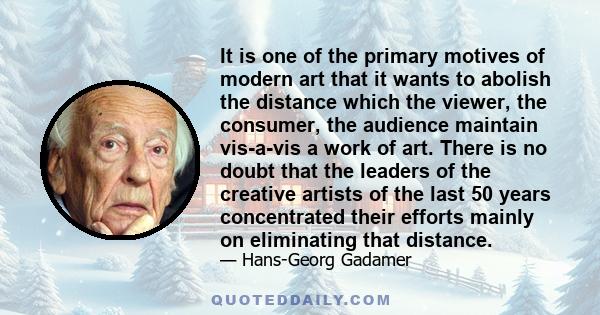 It is one of the primary motives of modern art that it wants to abolish the distance which the viewer, the consumer, the audience maintain vis-a-vis a work of art. There is no doubt that the leaders of the creative