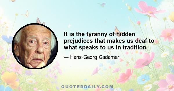 It is the tyranny of hidden prejudices that makes us deaf to what speaks to us in tradition.