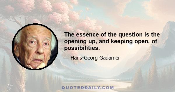 The essence of the question is the opening up, and keeping open, of possibilities.