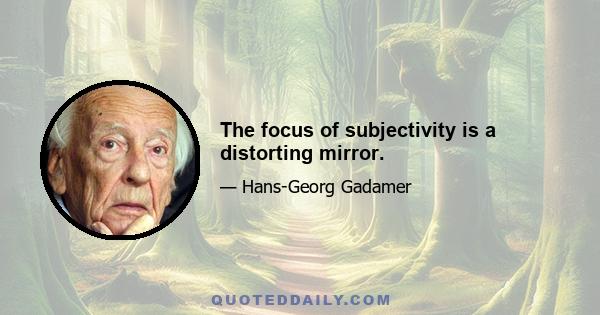 The focus of subjectivity is a distorting mirror.