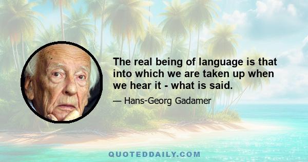 The real being of language is that into which we are taken up when we hear it - what is said.