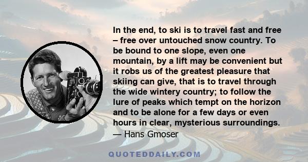 In the end, to ski is to travel fast and free – free over untouched snow country. To be bound to one slope, even one mountain, by a lift may be convenient but it robs us of the greatest pleasure that skiing can give,