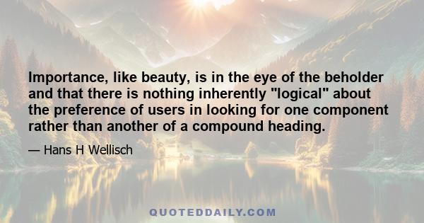 Importance, like beauty, is in the eye of the beholder and that there is nothing inherently logical about the preference of users in looking for one component rather than another of a compound heading.