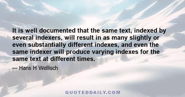 It is well documented that the same text, indexed by several indexers, will result in as many slightly or even substantially different indexes, and even the same indexer will produce varying indexes for the same text at 