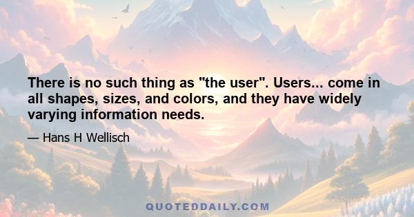 There is no such thing as the user. Users... come in all shapes, sizes, and colors, and they have widely varying information needs.