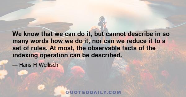 We know that we can do it, but cannot describe in so many words how we do it, nor can we reduce it to a set of rules. At most, the observable facts of the indexing operation can be described.