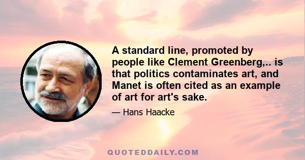 A standard line, promoted by people like Clement Greenberg,.. is that politics contaminates art, and Manet is often cited as an example of art for art's sake.