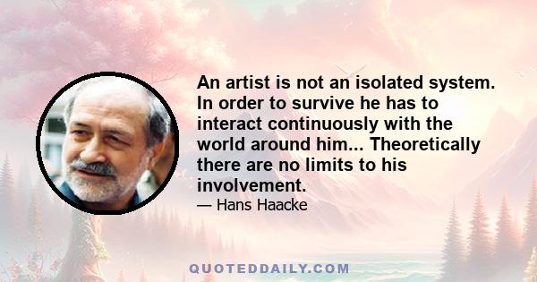 An artist is not an isolated system. In order to survive he has to interact continuously with the world around him... Theoretically there are no limits to his involvement.