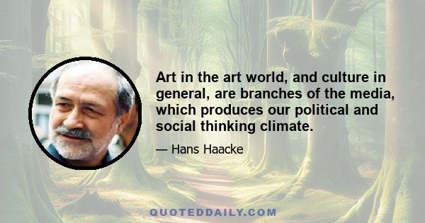 Art in the art world, and culture in general, are branches of the media, which produces our political and social thinking climate.