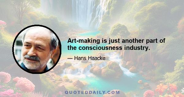 Art-making is just another part of the consciousness industry.