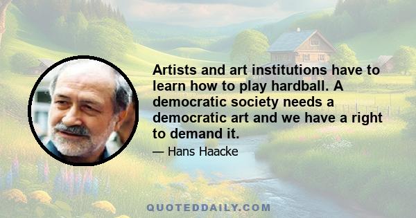 Artists and art institutions have to learn how to play hardball. A democratic society needs a democratic art and we have a right to demand it.