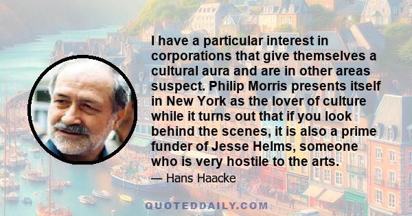 I have a particular interest in corporations that give themselves a cultural aura and are in other areas suspect. Philip Morris presents itself in New York as the lover of culture while it turns out that if you look