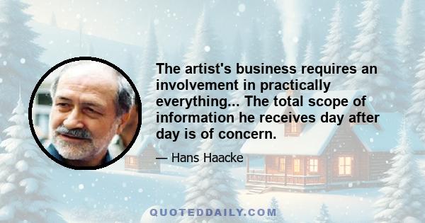 The artist's business requires an involvement in practically everything... The total scope of information he receives day after day is of concern.