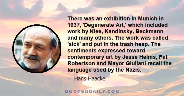 There was an exhibition in Munich in 1937, 'Degenerate Art,' which included work by Klee, Kandinsky, Beckmann and many others. The work was called 'sick' and put in the trash heap. The sentiments expressed toward