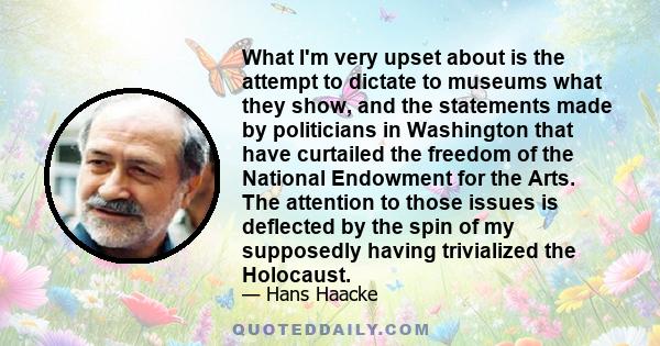 What I'm very upset about is the attempt to dictate to museums what they show, and the statements made by politicians in Washington that have curtailed the freedom of the National Endowment for the Arts. The attention
