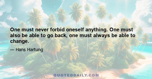 One must never forbid oneself anything. One must also be able to go back, one must always be able to change.