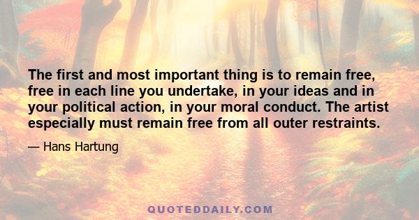 The first and most important thing is to remain free, free in each line you undertake, in your ideas and in your political action, in your moral conduct. The artist especially must remain free from all outer restraints.