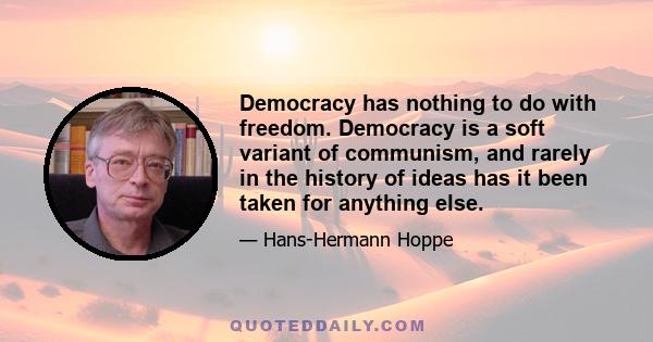 Democracy has nothing to do with freedom. Democracy is a soft variant of communism, and rarely in the history of ideas has it been taken for anything else.