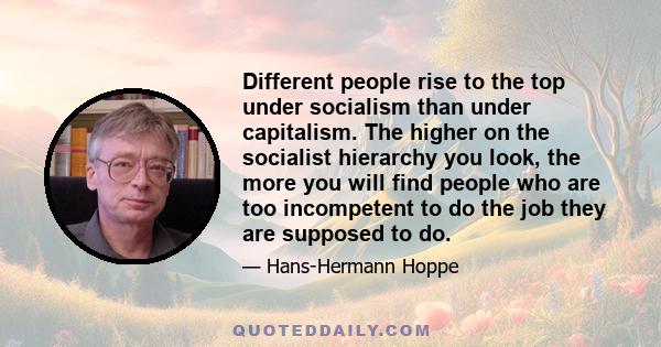 Different people rise to the top under socialism than under capitalism. The higher on the socialist hierarchy you look, the more you will find people who are too incompetent to do the job they are supposed to do.