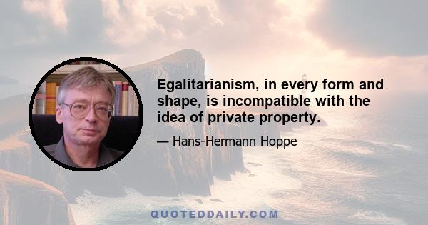 Egalitarianism, in every form and shape, is incompatible with the idea of private property.