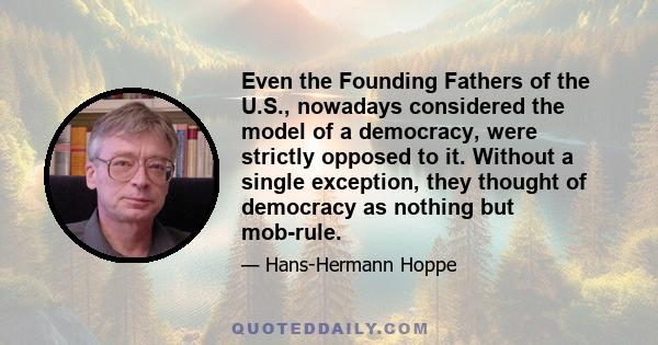 Even the Founding Fathers of the U.S., nowadays considered the model of a democracy, were strictly opposed to it. Without a single exception, they thought of democracy as nothing but mob-rule.