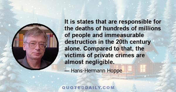 It is states that are responsible for the deaths of hundreds of millions of people and immeasurable destruction in the 20th century alone. Compared to that, the victims of private crimes are almost negligible.