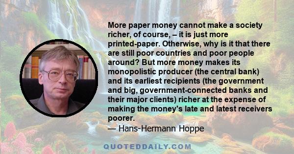 More paper money cannot make a society richer, of course, – it is just more printed-paper. Otherwise, why is it that there are still poor countries and poor people around? But more money makes its monopolistic producer