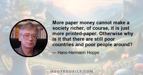 More paper money cannot make a society richer, of course, it is just more printed-paper. Otherwise why is it that there are still poor countries and poor people around?