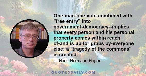 One-man-one-vote combined with free entry into government-democracy--implies that every person and his personal property comes within reach of-and is up for grabs by-everyone else: a tragedy of the commons is created.