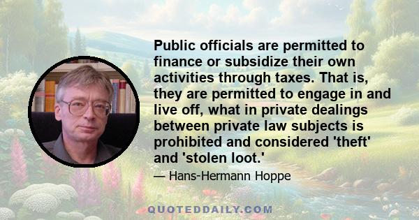 Public officials are permitted to finance or subsidize their own activities through taxes. That is, they are permitted to engage in and live off, what in private dealings between private law subjects is prohibited and