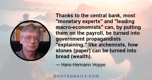 Thanks to the central bank, most monetary experts and leading macro-economists can, by putting them on the payroll, be turned into government propagandists explaining, like alchemists, how stones (paper) can be turned