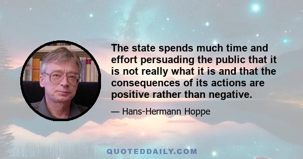 The state spends much time and effort persuading the public that it is not really what it is and that the consequences of its actions are positive rather than negative.