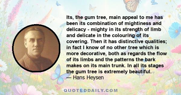 Its, the gum tree, main appeal to me has been its combination of mightiness and delicacy - mighty in its strength of limb and delicate in the colouring of its covering. Then it has distinctive qualities; in fact I know