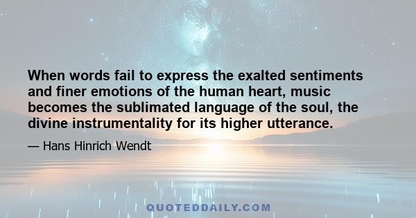 When words fail to express the exalted sentiments and finer emotions of the human heart, music becomes the sublimated language of the soul, the divine instrumentality for its higher utterance.