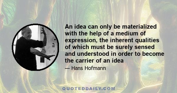 An idea can only be materialized with the help of a medium of expression, the inherent qualities of which must be surely sensed and understood in order to become the carrier of an idea