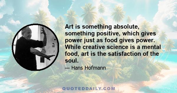 Art is something absolute, something positive, which gives power just as food gives power. While creative science is a mental food, art is the satisfaction of the soul.