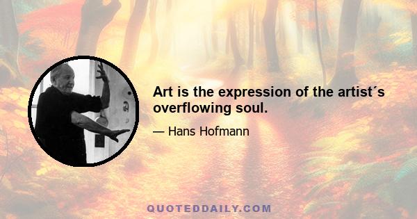 Art is the expression of the artist´s overflowing soul.